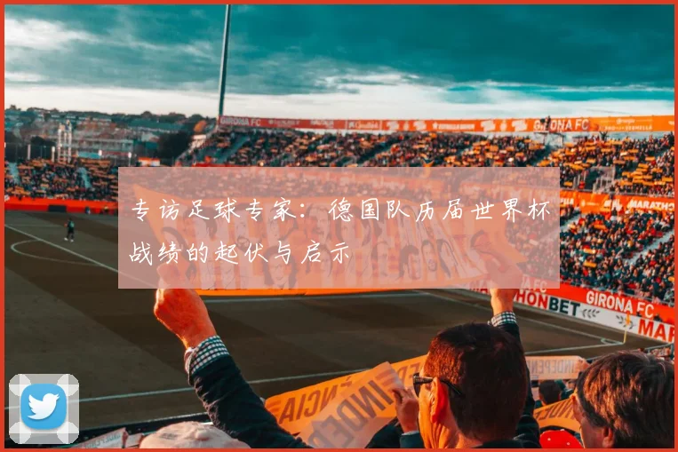 专访足球专家:德国队历届世界杯战绩的起伏与启示