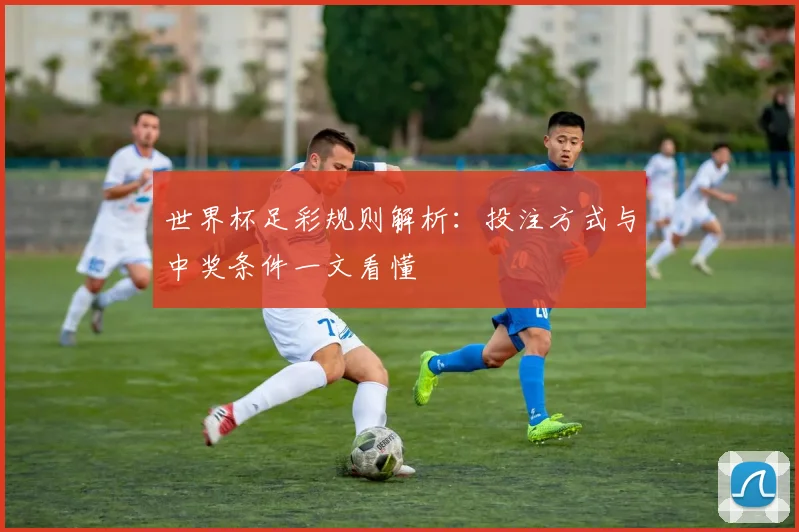 世界杯足彩规则解析:投注方式与中奖条件一文看懂