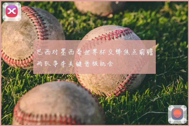 巴西对墨西哥世界杯交锋焦点前瞻两队争夺关键晋级机会