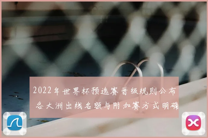 2022年世界杯预选赛晋级规则公布 各大洲出线名额与附加赛方式明确