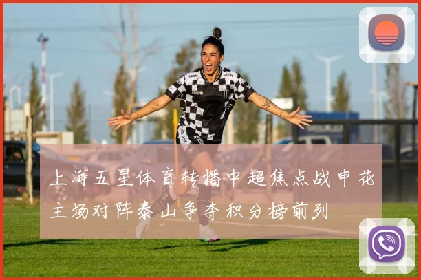 上海五星体育转播中超焦点战申花主场对阵泰山争夺积分榜前列
