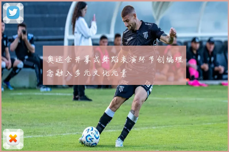 奥运会开幕式舞蹈表演环节创编理念融入多元文化元素