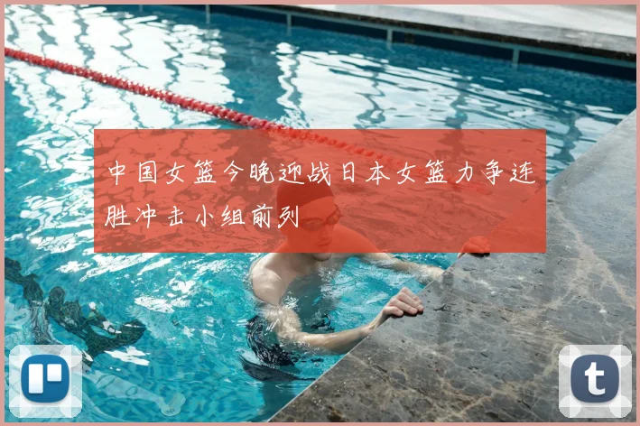 中国女篮今晚迎战日本女篮力争连胜冲击小组前列