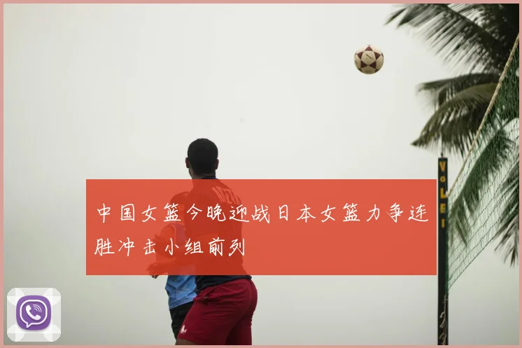 中国女篮今晚迎战日本女篮力争连胜冲击小组前列