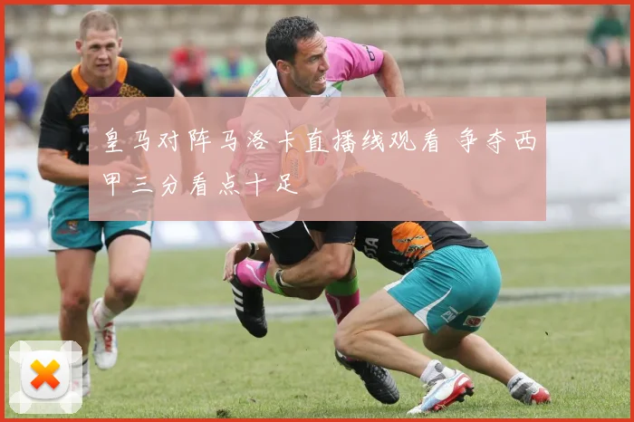 皇马对阵马洛卡直播线观看 争夺西甲三分看点十足