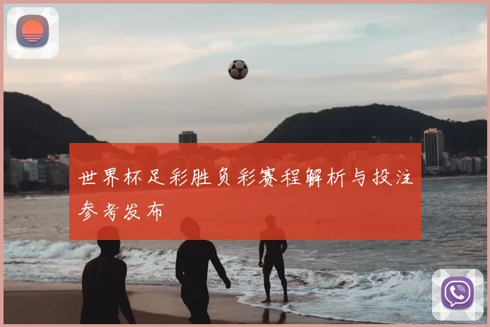 世界杯足彩胜负彩赛程解析与投注参考发布