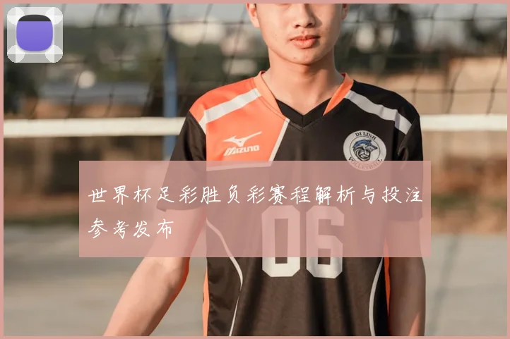 世界杯足彩胜负彩赛程解析与投注参考发布