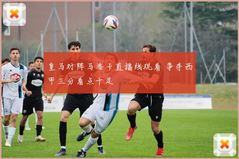 皇马对阵马洛卡直播线观看 争夺西甲三分看点十足