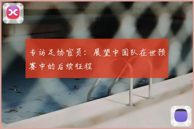 专访足协官员:展望中国队在世预赛中的后续征程