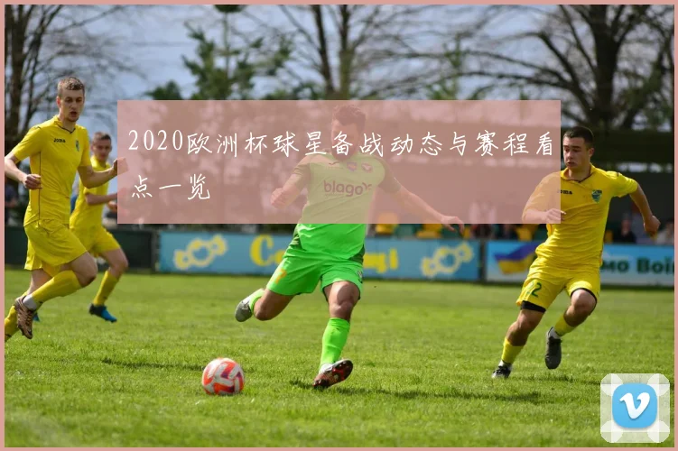 2020欧洲杯球星备战动态与赛程看点一览