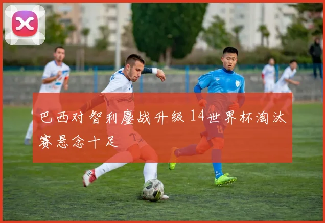 巴西对智利鏖战升级 14世界杯淘汰赛悬念十足