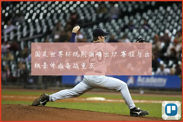 国足世界杯规则明确出炉 赛程与出线条件成备战重点