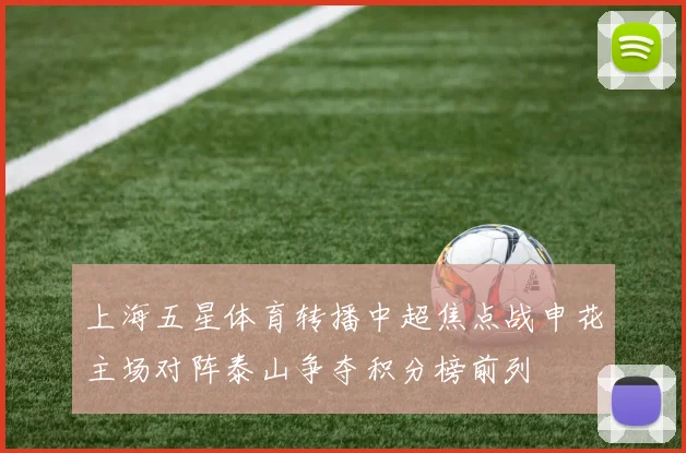 上海五星体育转播中超焦点战申花主场对阵泰山争夺积分榜前列
