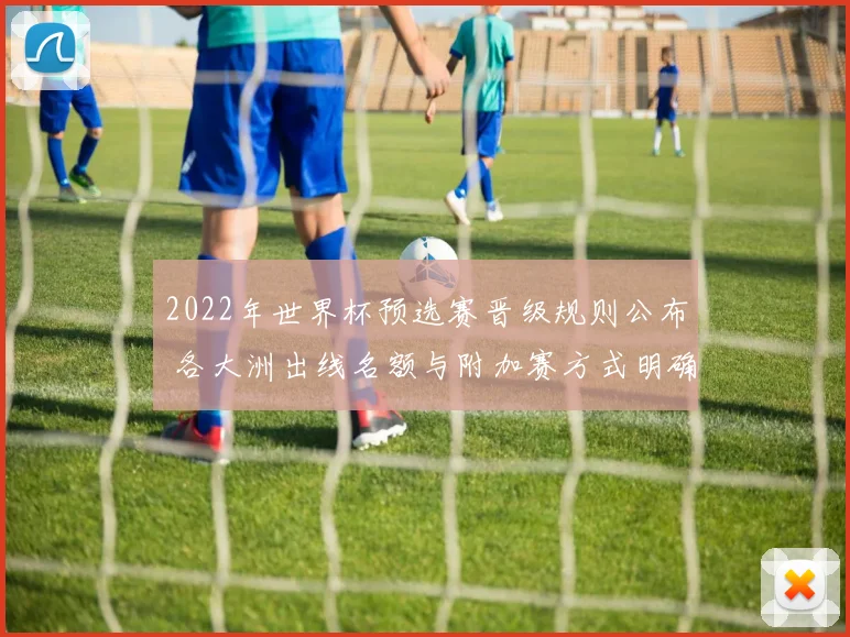 2022年世界杯预选赛晋级规则公布 各大洲出线名额与附加赛方式明确