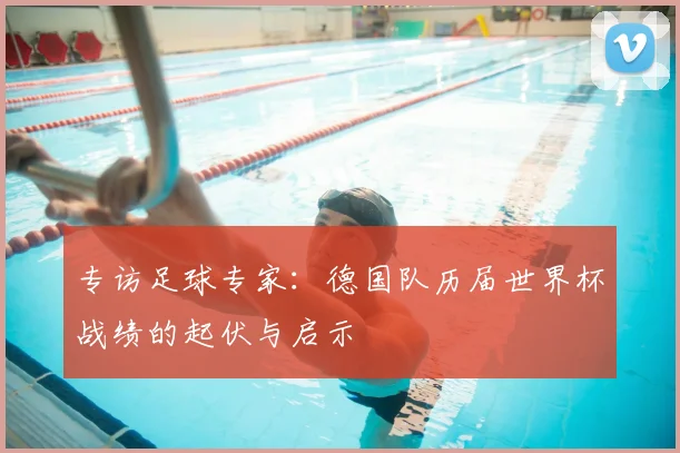 专访足球专家：德国队历届世界杯战绩的起伏与启示