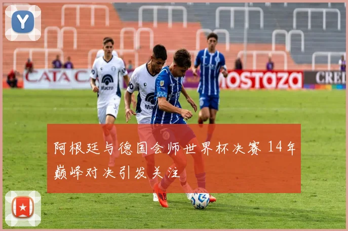 阿根廷与德国会师世界杯决赛 14年巅峰对决引发关注