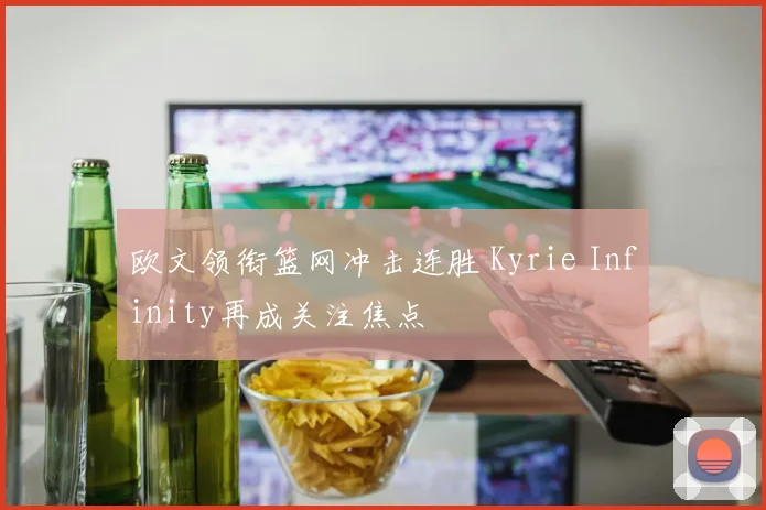欧文领衔篮网冲击连胜 Kyrie Infinity再成关注焦点