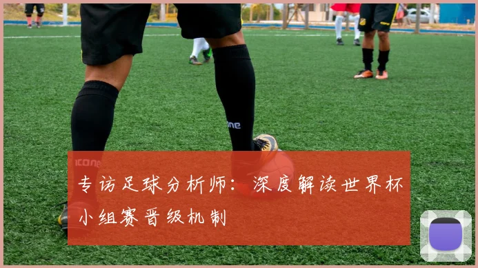 专访足球分析师：深度解读世界杯小组赛晋级机制