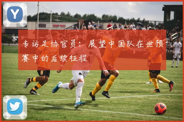 专访足协官员:展望中国队在世预赛中的后续征程