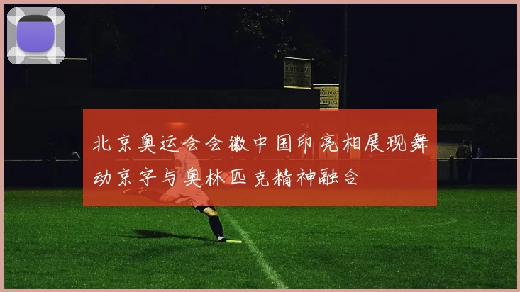 北京奥运会会徽中国印亮相展现舞动京字与奥林匹克精神融合