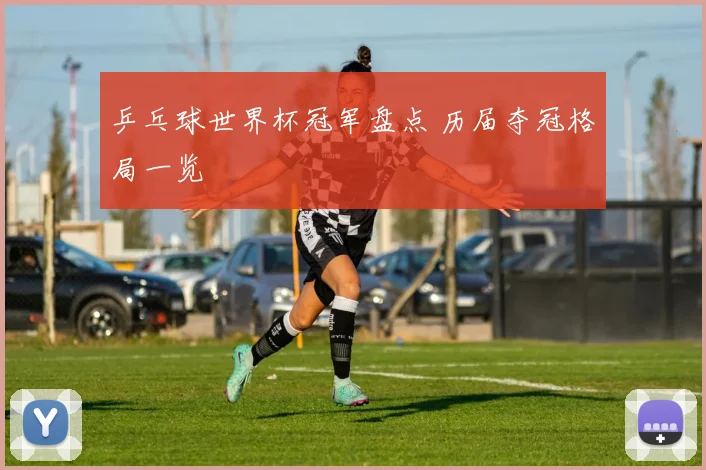 乒乓球世界杯冠军盘点 历届夺冠格局一览