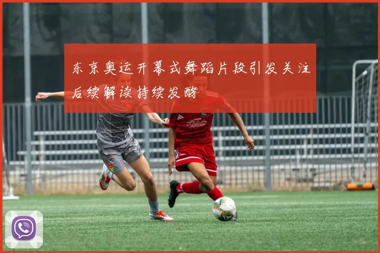 东京奥运开幕式舞蹈片段引发关注后续解读持续发酵