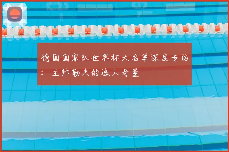 德国国家队世界杯大名单深度专访:主帅勒夫的选人考量