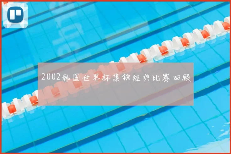 2002韩国世界杯集锦经典比赛回顾