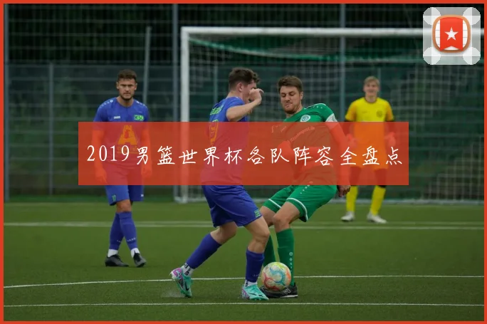 2019男篮世界杯各队阵容全盘点