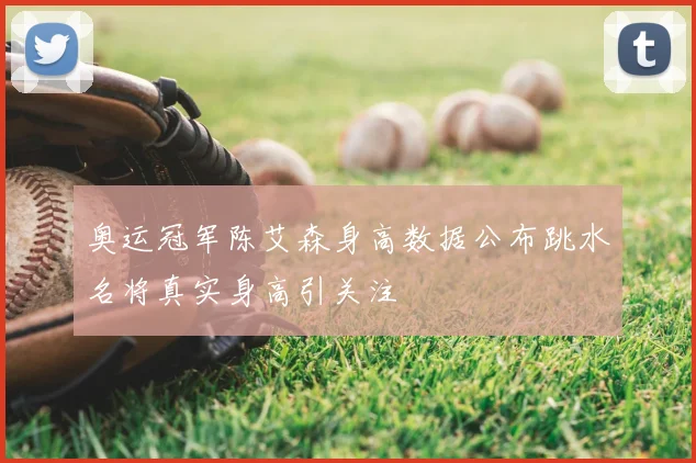 奥运冠军陈艾森身高数据公布跳水名将真实身高引关注