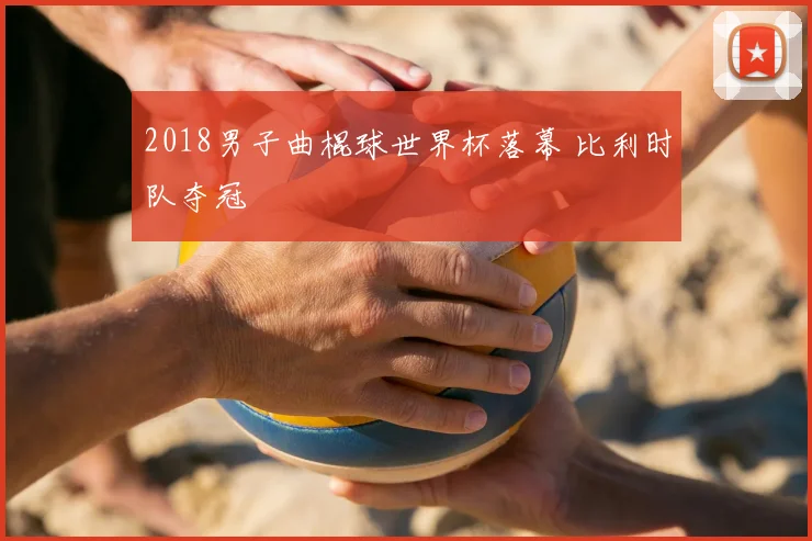 2018男子曲棍球世界杯落幕 比利时队夺冠