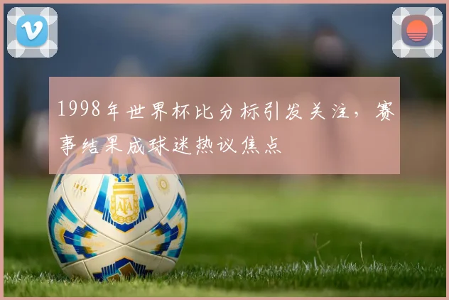 1998年世界杯比分标引发关注，赛事结果成球迷热议焦点