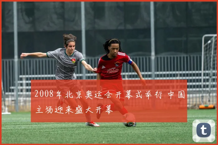 2008年北京奥运会开幕式举行 中国主场迎来盛大开幕