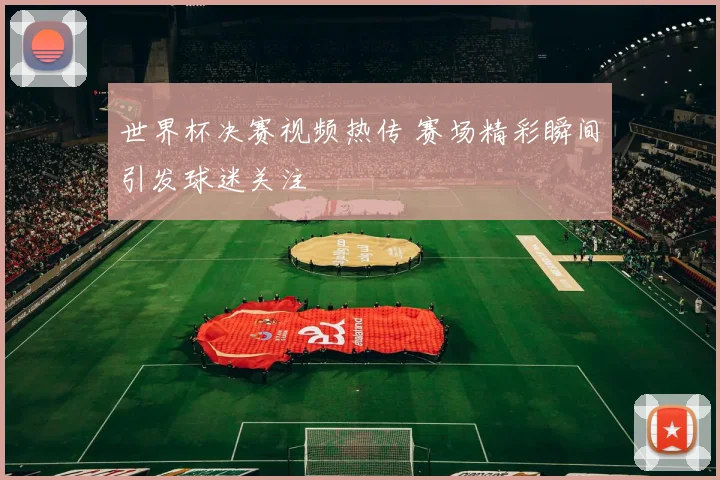 世界杯决赛视频热传 赛场精彩瞬间引发球迷关注