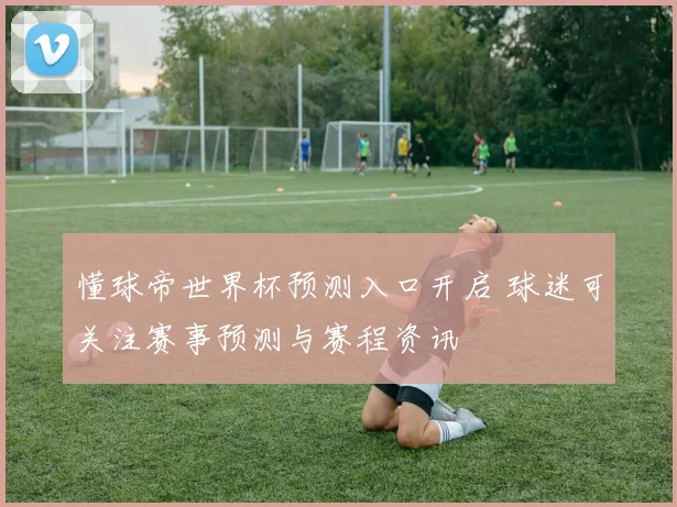 懂球帝世界杯预测入口开启 球迷可关注赛事预测与赛程资讯