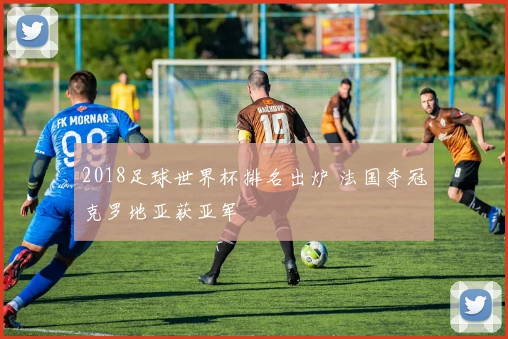 2018足球世界杯排名出炉 法国夺冠克罗地亚获亚军