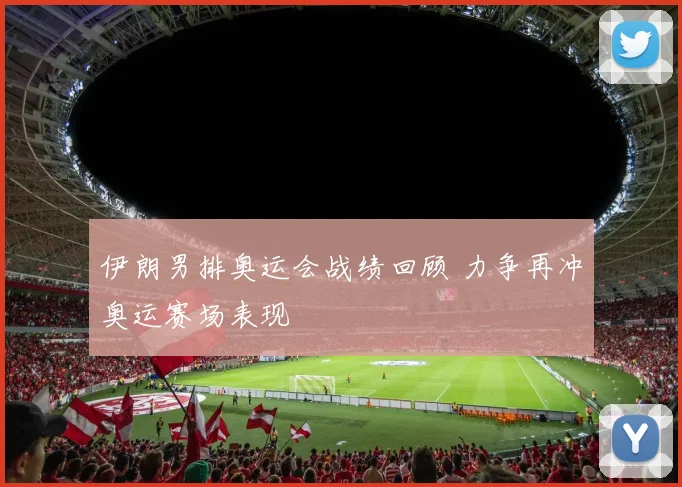 伊朗男排奥运会战绩回顾 力争再冲奥运赛场表现