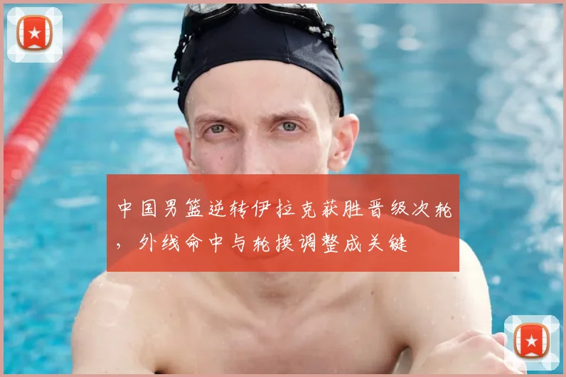 中国男篮逆转伊拉克获胜晋级次轮，外线命中与轮换调整成关键
