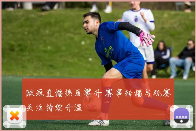 欧冠直播热度攀升 赛事转播与观赛关注持续升温