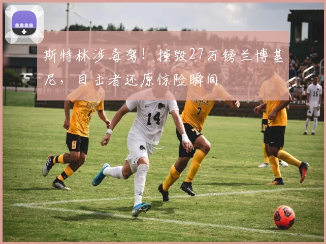 斯特林涉毒驾！撞毁27万镑兰博基尼，目击者还原惊险瞬间