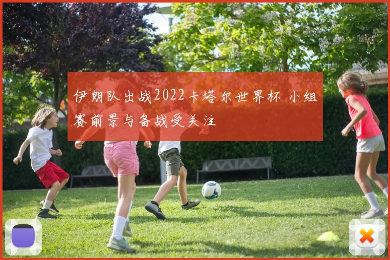 伊朗队出战2022卡塔尔世界杯 小组赛前景与备战受关注