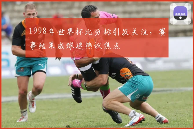1998年世界杯比分标引发关注，赛事结果成球迷热议焦点