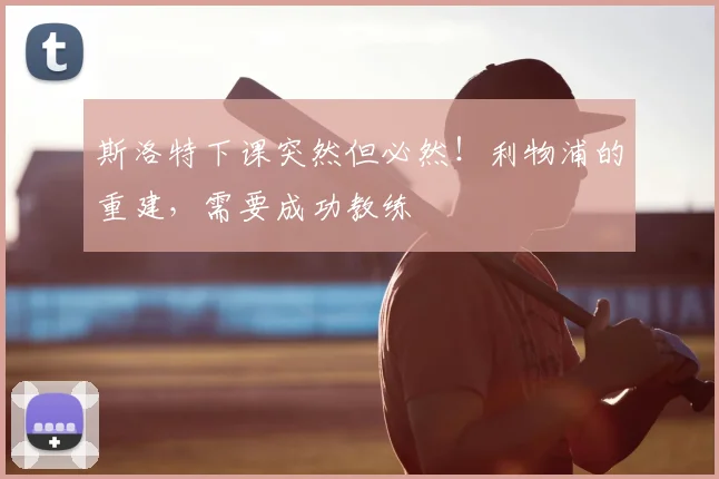 斯洛特下课突然但必然！利物浦的重建，需要成功教练