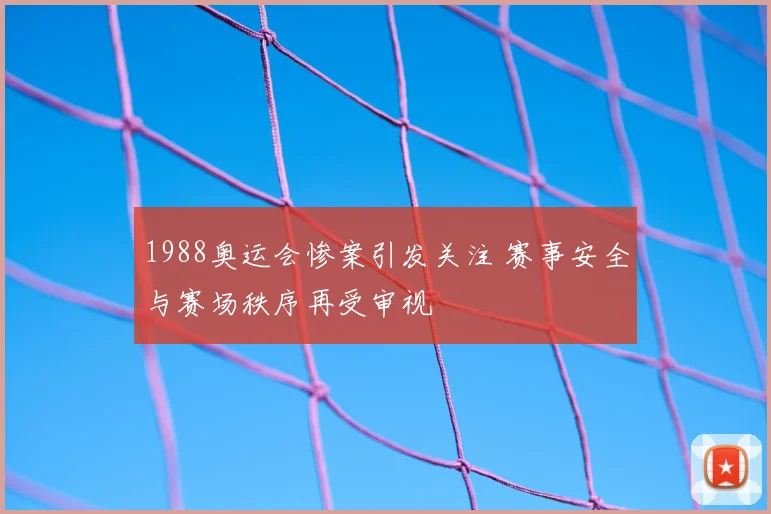 1988奥运会惨案引发关注 赛事安全与赛场秩序再受审视