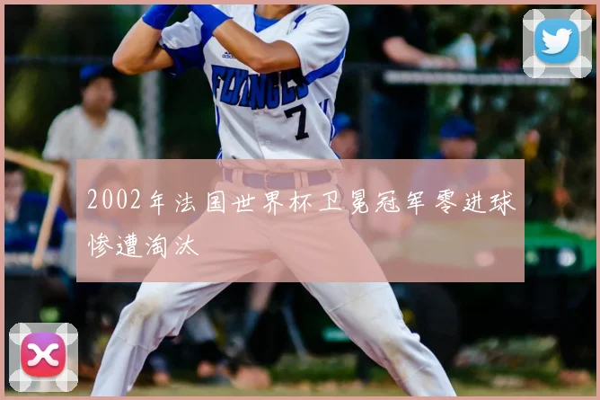 2002年法国世界杯卫冕冠军零进球惨遭淘汰