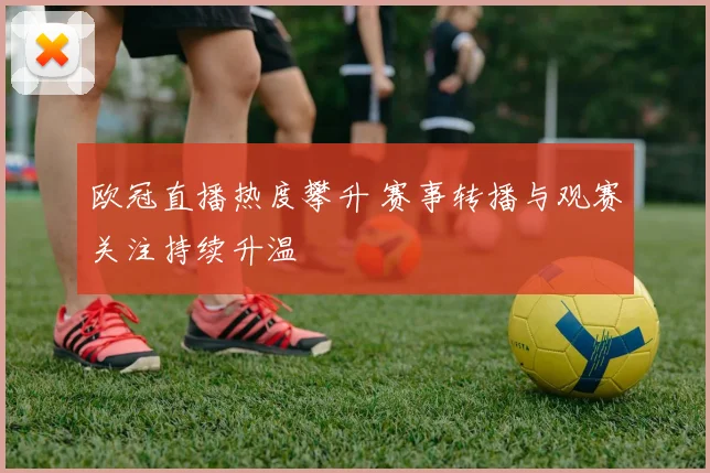 欧冠直播热度攀升 赛事转播与观赛关注持续升温