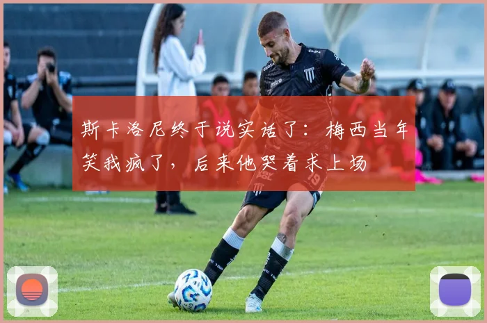 斯卡洛尼终于说实话了：梅西当年笑我疯了，后来他哭着求上场