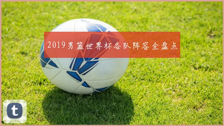 2019男篮世界杯各队阵容全盘点
