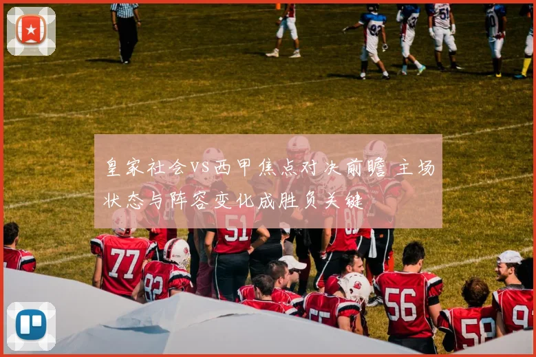 皇家社会vs西甲焦点对决前瞻 主场状态与阵容变化成胜负关键
