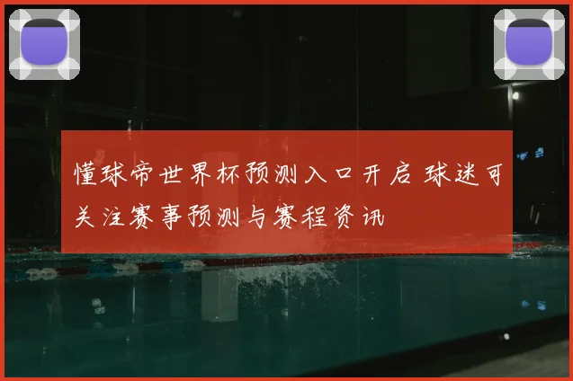 懂球帝世界杯预测入口开启 球迷可关注赛事预测与赛程资讯